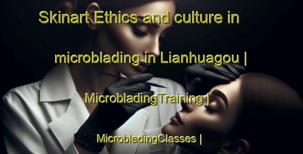 Skinart Ethics and culture in microblading in Lianhuagou | MicrobladingTraining | MicrobladingClasses | SkinartTraining-China